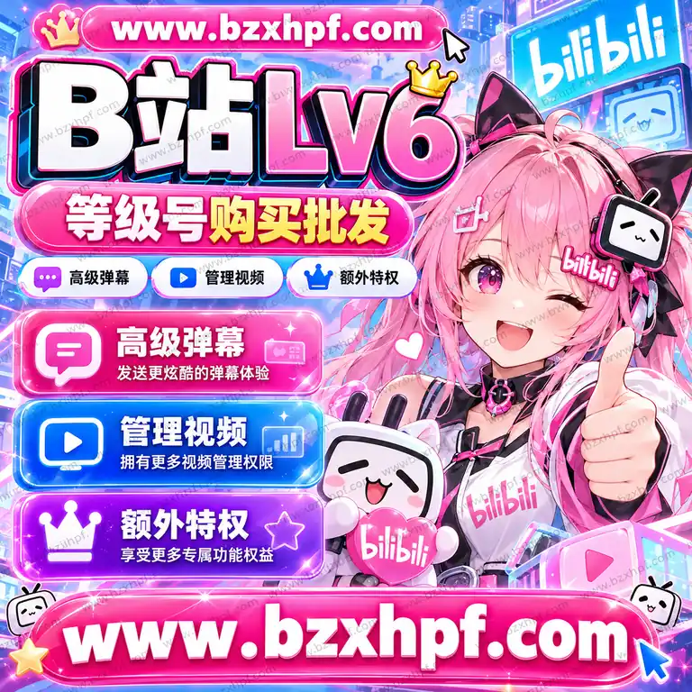 B站Lv6等级号购买批发|高级弹幕|管理视频|额外特权|稳定耐用